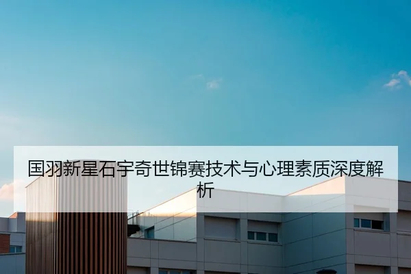 国羽新星石宇奇世锦赛技术与心理素质深度解析